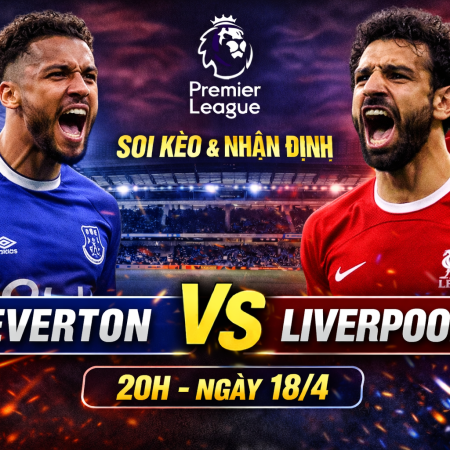 Soi kèo Everton vs Liverpool, 20h ngày 18/4 – Premier League